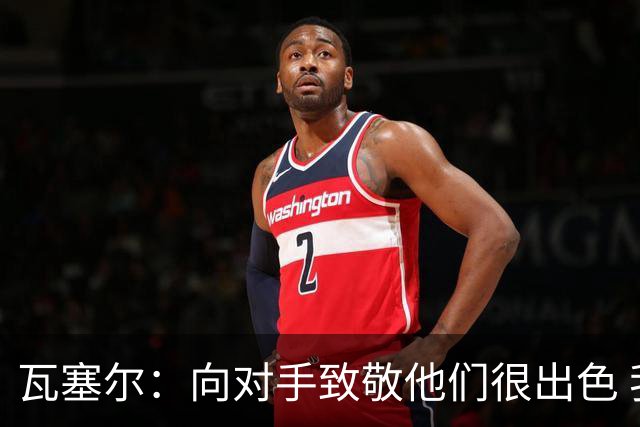 瓦塞尔：向对手致敬他们很出色 我们本季很棒打破了很多人的质疑